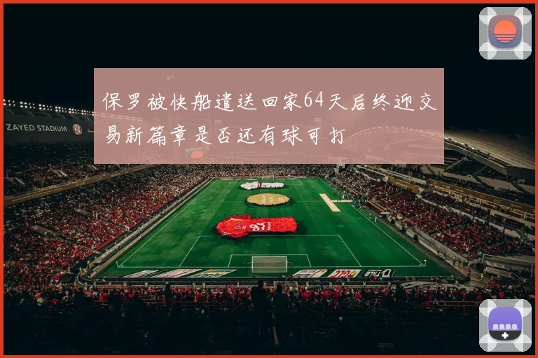 保罗被快船遣送回家64天后终迎交易新篇章是否还有球可打