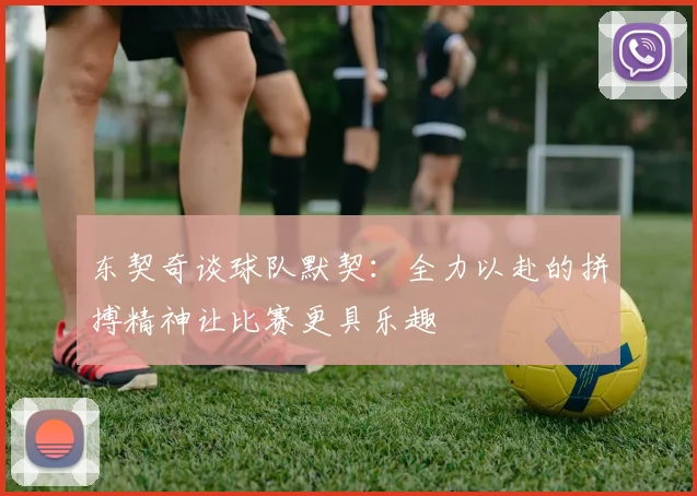 东契奇谈球队默契：全力以赴的拼搏精神让比赛更具乐趣