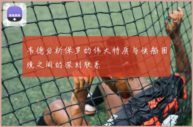 韦德分析保罗的伟大特质与快船困境之间的深刻联系