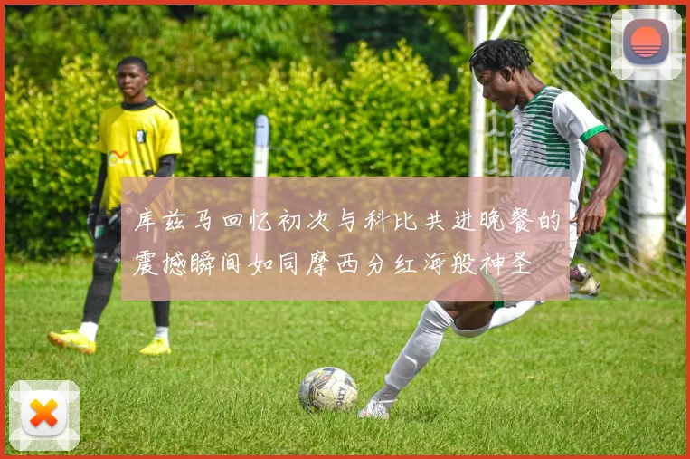 库兹马回忆初次与科比共进晚餐的震撼瞬间如同摩西分红海般神圣