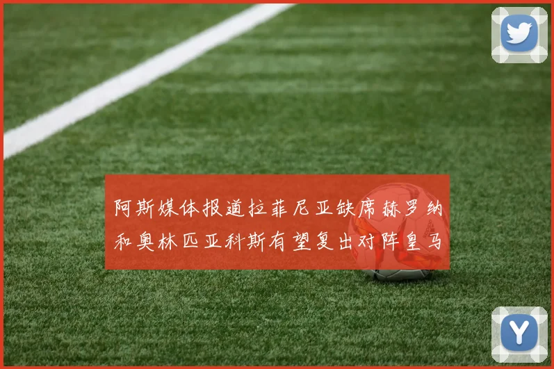 阿斯媒体报道拉菲尼亚缺席赫罗纳和奥林匹亚科斯有望复出对阵皇马