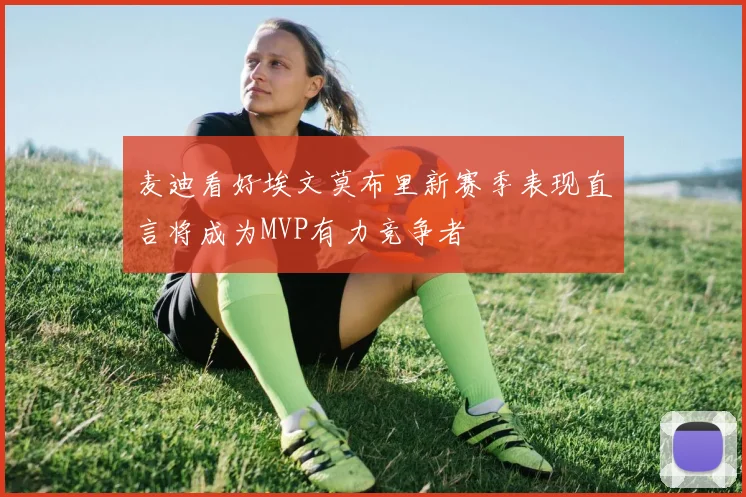 麦迪看好埃文莫布里新赛季表现直言将成为MVP有力竞争者