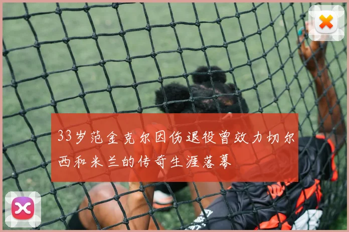 33岁范金克尔因伤退役曾效力切尔西和米兰的传奇生涯落幕