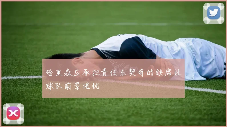 哈里森应承担责任东契奇的缺席让球队前景堪忧