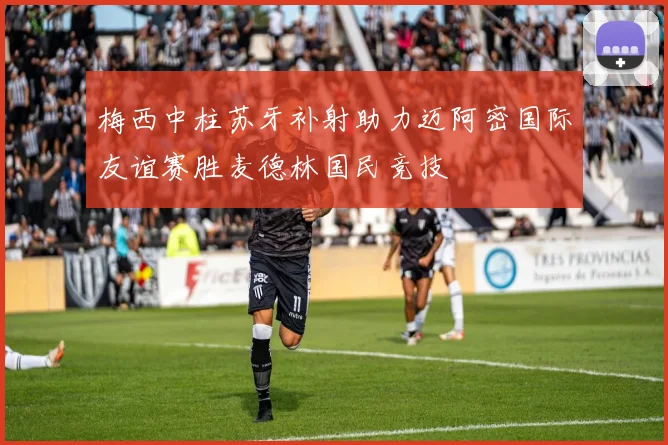梅西中柱苏牙补射助力迈阿密国际友谊赛胜麦德林国民竞技
