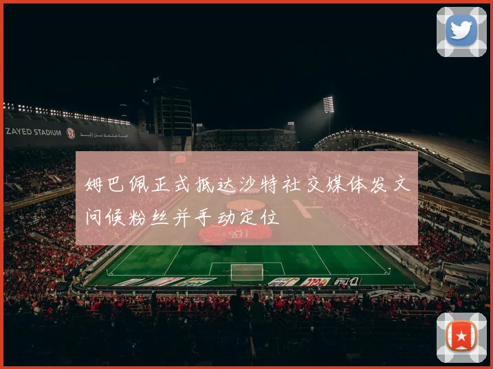 姆巴佩正式抵达沙特社交媒体发文问候粉丝并手动定位