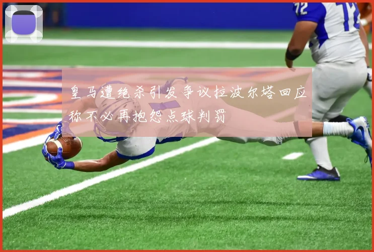 皇马遭绝杀引发争议拉波尔塔回应称不必再抱怨点球判罚