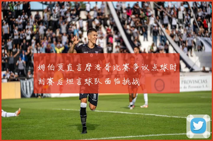 姆伯莫直言摩洛哥比赛争议点球时刻赛后坦言球队面临挑战