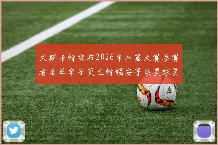 文斯卡特宣布2026年扣篮大赛参赛者名单华子莫兰特锡安等明星球员齐聚