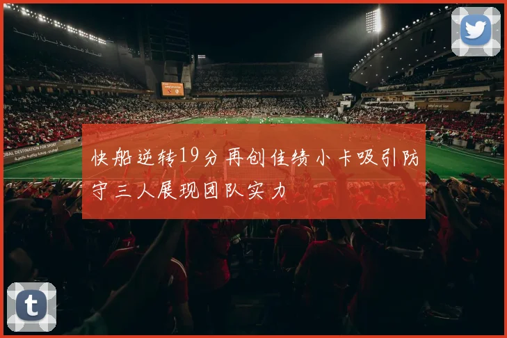 快船逆转19分再创佳绩小卡吸引防守三人展现团队实力