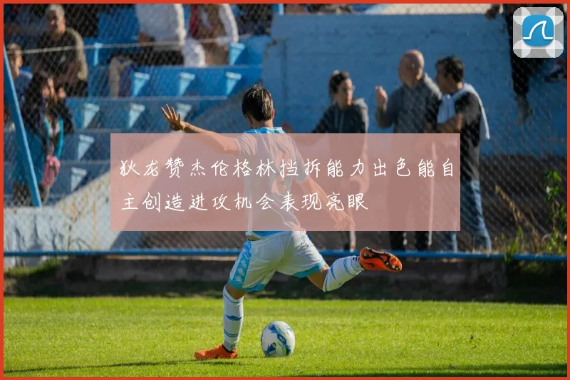 狄龙赞杰伦格林挡拆能力出色能自主创造进攻机会表现亮眼
