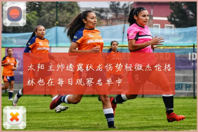太阳主帅透露狄龙伤势轻微杰伦格林也在每日观察名单中