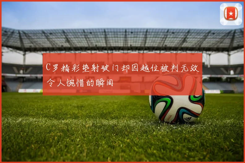C罗精彩垫射破门却因越位被判无效令人惋惜的瞬间