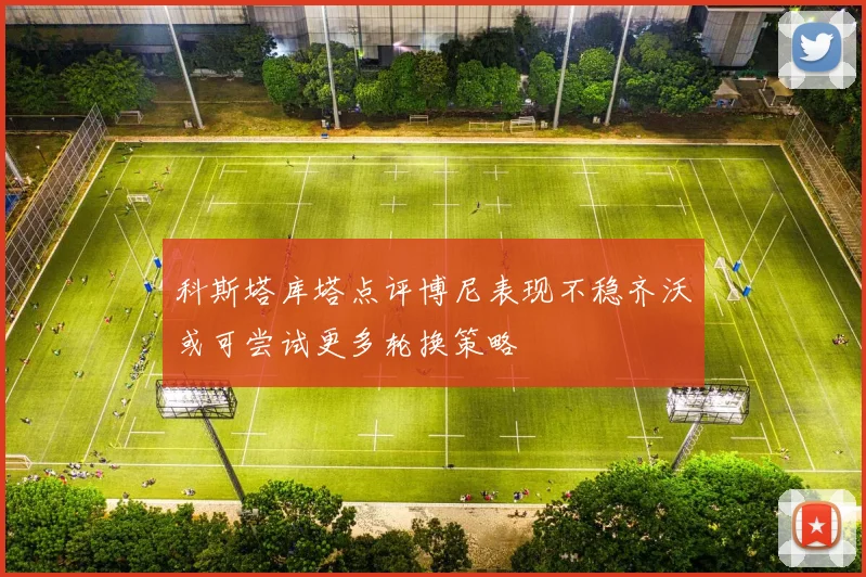 科斯塔库塔点评博尼表现不稳齐沃或可尝试更多轮换策略