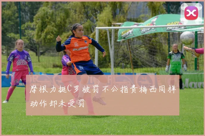 摩根力挺C罗被罚不公指责梅西同样动作却未受罚