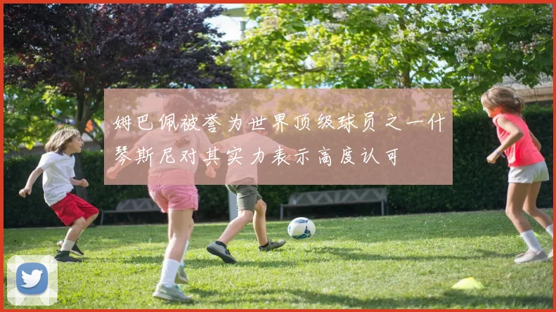 姆巴佩被誉为世界顶级球员之一什琴斯尼对其实力表示高度认可