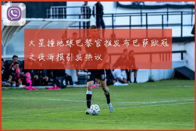 火星撞地球巴黎官推发布巴萨欧冠之夜海报引发热议