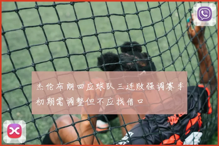 杰伦布朗回应球队三连败强调赛季初期需调整但不应找借口