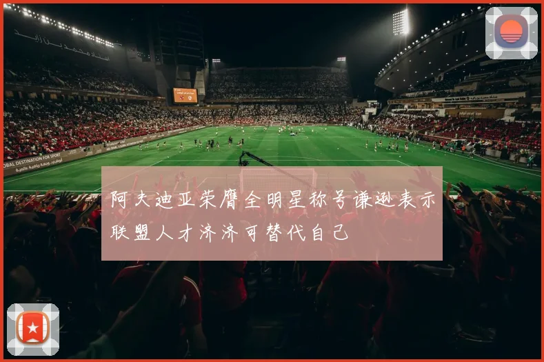 阿夫迪亚荣膺全明星称号谦逊表示联盟人才济济可替代自己