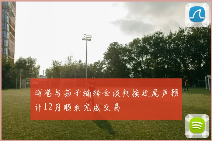 海港与茹子楠转会谈判接近尾声预计12月顺利完成交易