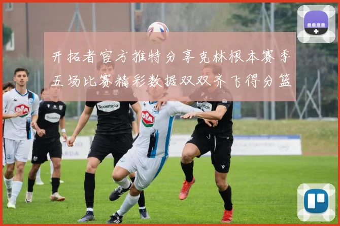 开拓者官方推特分享克林根本赛季五场比赛精彩数据双双齐飞得分篮板全能表现