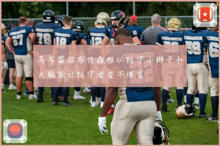 乌布雷称布伦森难以防守小辫子和大脑袋让防守者苦不堪言