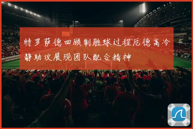特罗萨德回顾制胜球过程厄德高冷静助攻展现团队配合精神